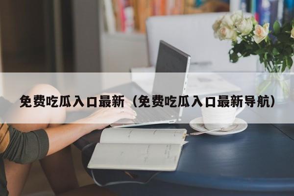 免费吃瓜入口最新（免费吃瓜入口最新导航）