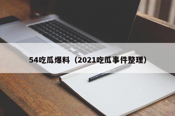 54吃瓜爆料（2021吃瓜事件整理）