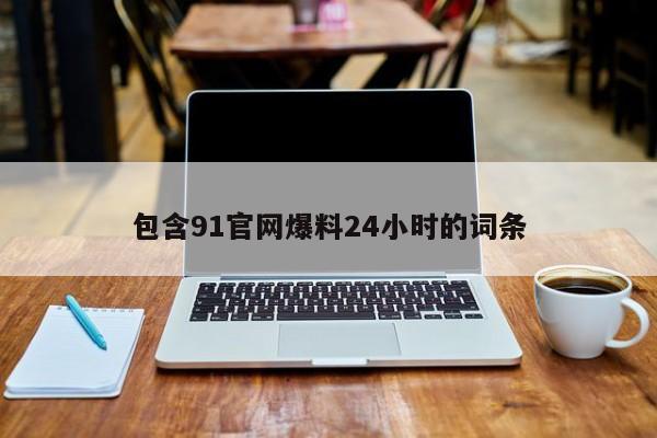 包含91官网爆料24小时的词条