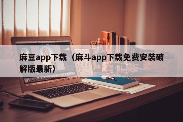 麻豆app下载（麻斗app下载免费安装破解版最新）