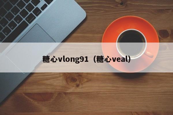 糖心vlong91（糖心veal）