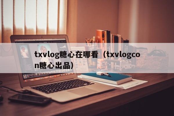 txvlog糖心在哪看（txvlogcon糖心出品）